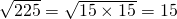 \sqrt{225} =\sqrt{15 \times 15} = 15